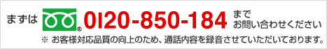 まずは0120-850-184までお問い合わせください ※お客様対応品質の向上のため、通話内容を録音させていただいております。
